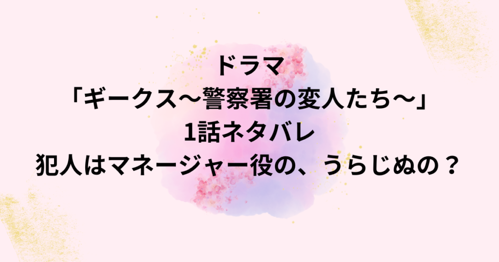 ドラマ「ギークス〜警察署の変人たち〜」1話ネタバレ/犯人はマネージャー役の、うらじぬの？